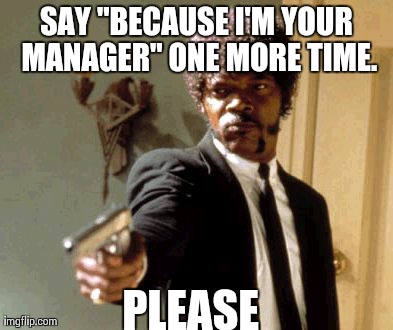 Say That Again I Dare You | SAY "BECAUSE I'M YOUR MANAGER" ONE MORE TIME. PLEASE | image tagged in memes,say that again i dare you | made w/ Imgflip meme maker