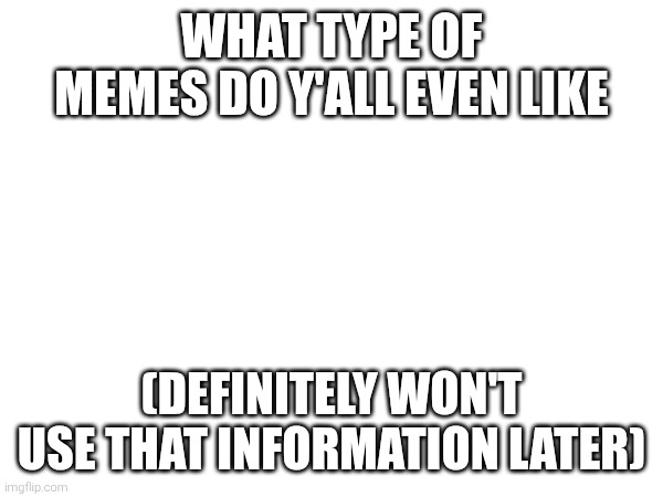 WHAT TYPE OF MEMES DO Y'ALL EVEN LIKE; (DEFINITELY WON'T USE THAT INFORMATION LATER) | made w/ Imgflip meme maker