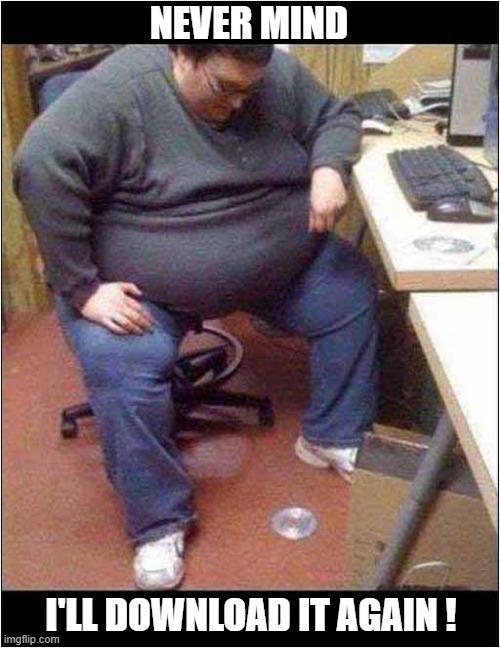 It Was Just Out Of Reach ! | NEVER MIND; I'LL DOWNLOAD IT AGAIN ! | image tagged in obese,computer guy,out of reach | made w/ Imgflip meme maker