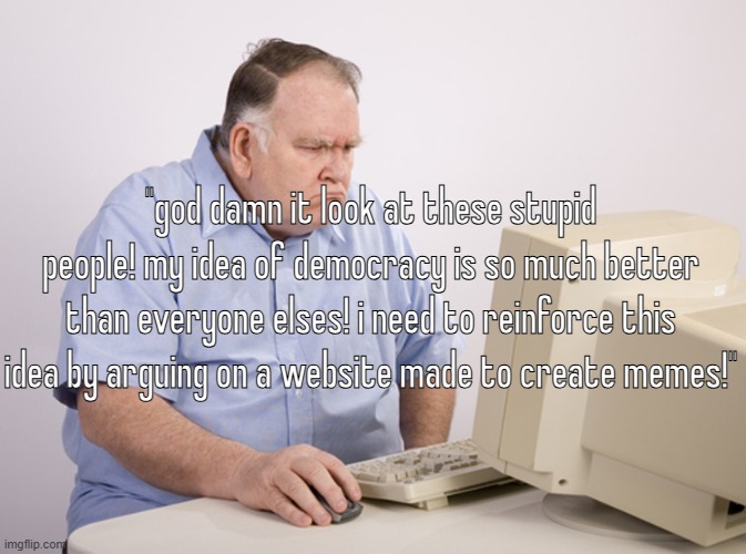 this is all of you guys | "god damn it look at these stupid people! my idea of democracy is so much better than everyone elses! i need to reinforce this idea by arguing on a website made to create memes!" | image tagged in angry old boomer | made w/ Imgflip meme maker