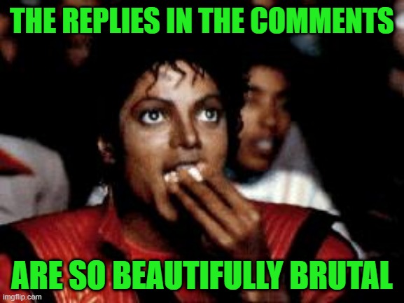 michael jackson eating popcorn | THE REPLIES IN THE COMMENTS ARE SO BEAUTIFULLY BRUTAL | image tagged in michael jackson eating popcorn | made w/ Imgflip meme maker
