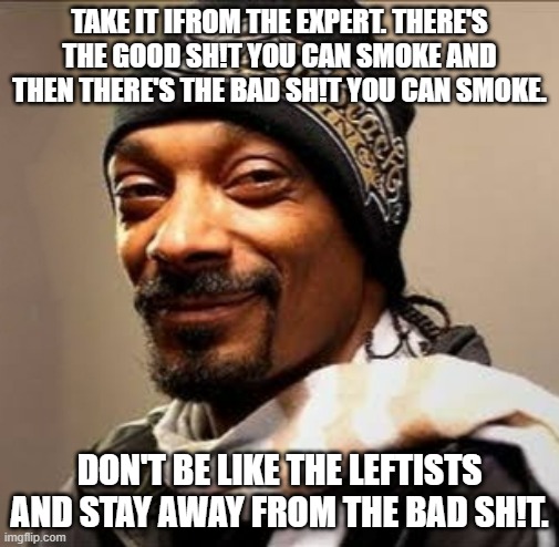 Usually don't give advice like this but if people are going to do it anyways. . . | TAKE IT IFROM THE EXPERT. THERE'S THE GOOD SH!T YOU CAN SMOKE AND THEN THERE'S THE BAD SH!T YOU CAN SMOKE. DON'T BE LIKE THE LEFTISTS AND STAY AWAY FROM THE BAD SH!T. | image tagged in snoop dogg high on weed,political meme,political humor,leftists | made w/ Imgflip meme maker