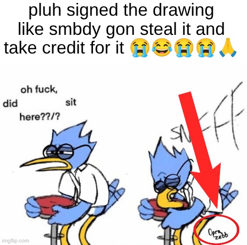 Did Blank Sit Here | pluh signed the drawing like smbdy gon steal it and take credit for it 😭😂😭😭🙏 | image tagged in did blank sit here | made w/ Imgflip meme maker