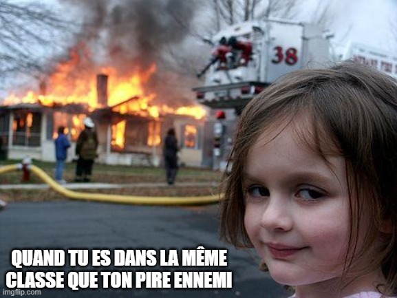 Disaster Girl Meme | QUAND TU ES DANS LA MÊME CLASSE QUE TON PIRE ENNEMI | image tagged in memes,disaster girl | made w/ Imgflip meme maker
