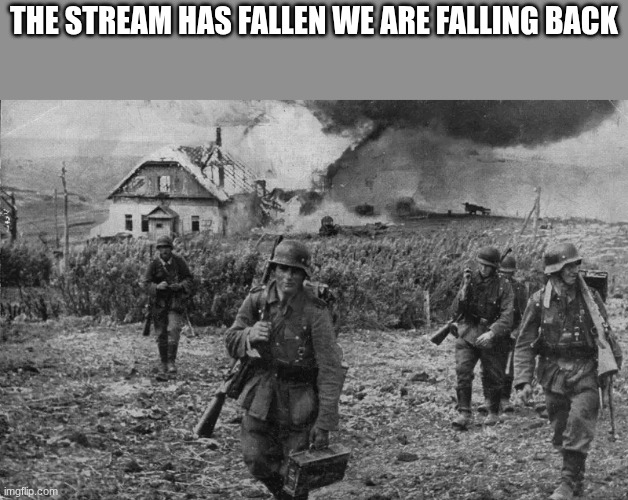 German soldiers | THE STREAM HAS FALLEN WE ARE FALLING BACK | image tagged in german soldiers | made w/ Imgflip meme maker