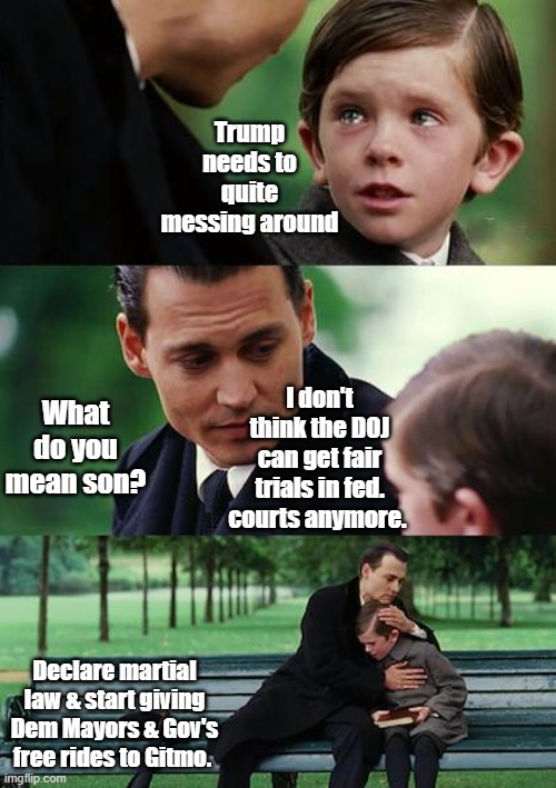 "They're not going to change are they Dad ? " | Trump needs to quite messing around; What do you mean son? I don't think the DOJ can get fair trials in fed. courts anymore. Declare martial law & start giving Dem Mayors & Gov's free rides to Gitmo. | image tagged in memes,finding neverland | made w/ Imgflip meme maker