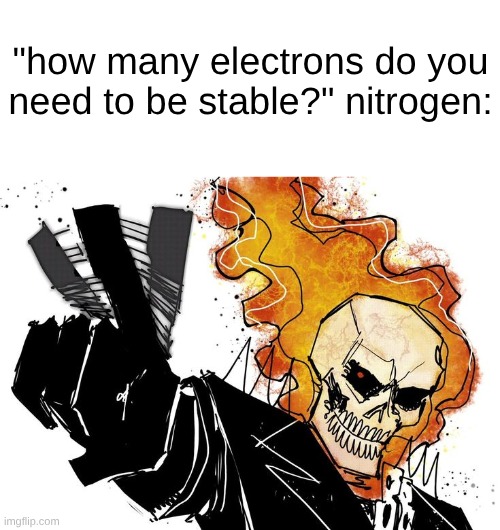 Ghost Rider Nuh uh uh | "how many electrons do you need to be stable?" nitrogen: | image tagged in ghost rider nuh uh uh | made w/ Imgflip meme maker