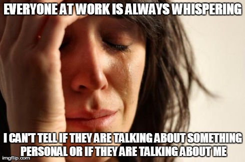 First World Problems Meme | EVERYONE AT WORK IS ALWAYS WHISPERING I CAN'T TELL IF THEY ARE TALKING ABOUT SOMETHING PERSONAL OR IF THEY ARE TALKING ABOUT ME | image tagged in memes,first world problems | made w/ Imgflip meme maker