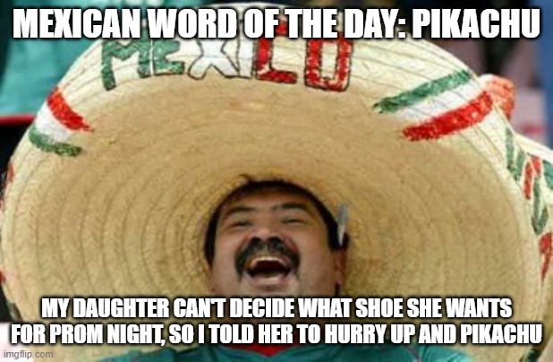mexican word of the day | MEXICAN WORD OF THE DAY: PIKACHU; MY DAUGHTER CAN'T DECIDE WHAT SHOE SHE WANTS FOR PROM NIGHT, SO I TOLD HER TO HURRY UP AND PIKACHU | image tagged in mexican word of the day,pikachu,memes,funny memes,lol,funny | made w/ Imgflip meme maker