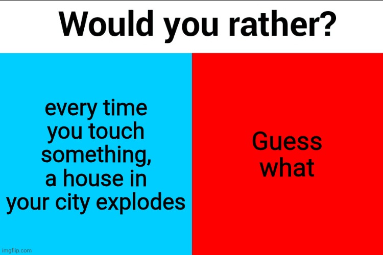 Would you rather? | every time you touch something, a house in your city explodes; Guess what | image tagged in would you rather | made w/ Imgflip meme maker