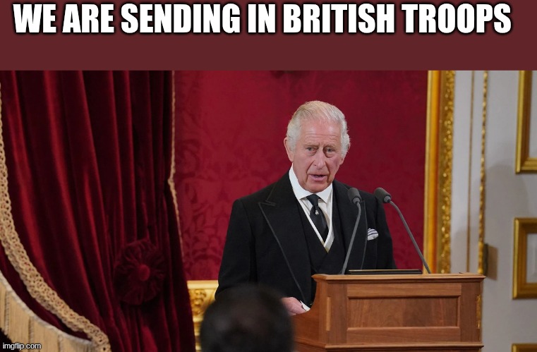 king charles | WE ARE SENDING IN BRITISH TROOPS | image tagged in king charles | made w/ Imgflip meme maker