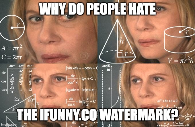 Why do people hate the ifunny.co watermark? Not protecting it but I'm just curious | WHY DO PEOPLE HATE; THE IFUNNY.CO WATERMARK? | image tagged in calculating meme,ifunny,question,curious,watermark | made w/ Imgflip meme maker