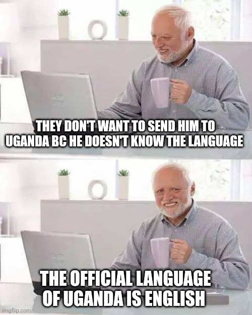 Hide the Pain Harold Meme | THEY DON'T WANT TO SEND HIM TO UGANDA BC HE DOESN'T KNOW THE LANGUAGE; THE OFFICIAL LANGUAGE OF UGANDA IS ENGLISH | image tagged in memes,hide the pain harold | made w/ Imgflip meme maker