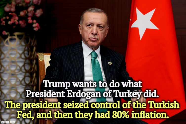 Something else for Trump to mess up. | Trump wants to do what President Erdogan of Turkey did. The president seized control of the Turkish 
Fed, and then they had 80% inflation. | image tagged in trump,incompetence,turkey,erdogan,federal reserve,inflation | made w/ Imgflip meme maker
