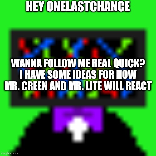 HEY ONELASTCHANCE; WANNA FOLLOW ME REAL QUICK? I HAVE SOME IDEAS FOR HOW MR. CREEN AND MR. LITE WILL REACT | made w/ Imgflip meme maker
