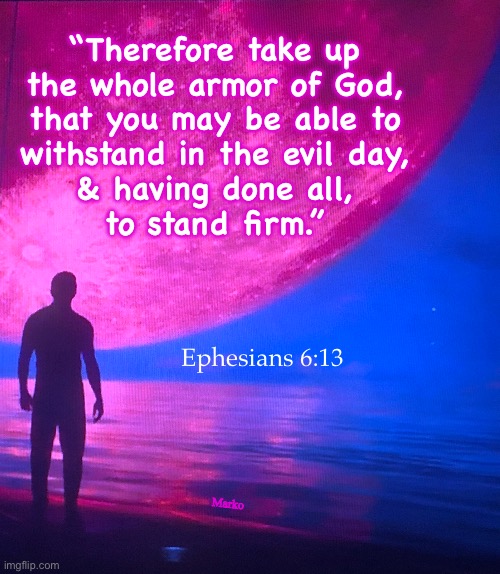Standing Firm | “Therefore take up
the whole armor of God,
that you may be able to
withstand in the evil day,
& having done all,
to stand firm.”; Ephesians 6:13; Marko | image tagged in memes,come what may,i am filled with the holy spirit,dressed in the full armor of god,standing firm against evil | made w/ Imgflip meme maker