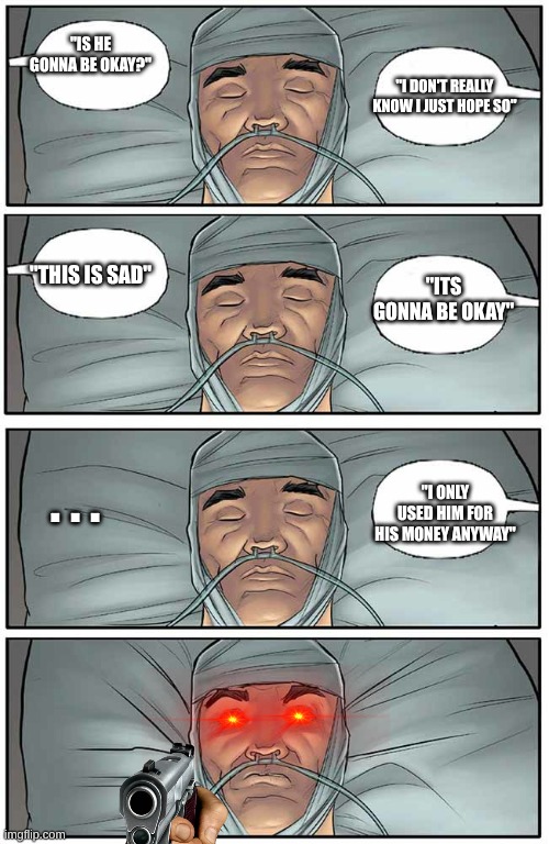 #meme #funny comma | "IS HE GONNA BE OKAY?"; "I DON'T REALLY KNOW I JUST HOPE SO"; "THIS IS SAD"; "ITS GONNA BE OKAY"; . . . "I ONLY USED HIM FOR HIS MONEY ANYWAY" | image tagged in coma | made w/ Imgflip meme maker