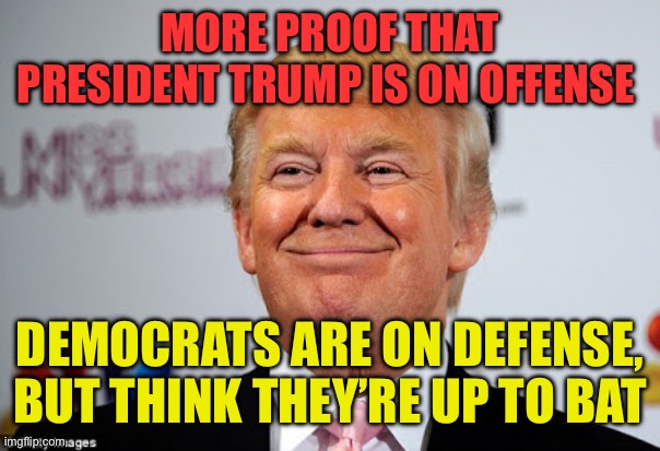 Democrats lies are Proof that Trump is on offense | MORE PROOF THAT PRESIDENT TRUMP IS ON OFFENSE; DEMOCRATS ARE ON DEFENSE, BUT THINK THEY’RE UP TO BAT | image tagged in donald trump approves,president trump,trump administration,maga,winning | made w/ Imgflip meme maker