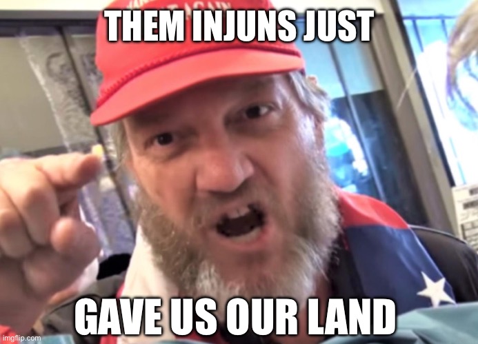 Angry Trumper MAGA White Supremacist | THEM INJUNS JUST GAVE US OUR LAND | image tagged in angry trumper maga white supremacist | made w/ Imgflip meme maker
