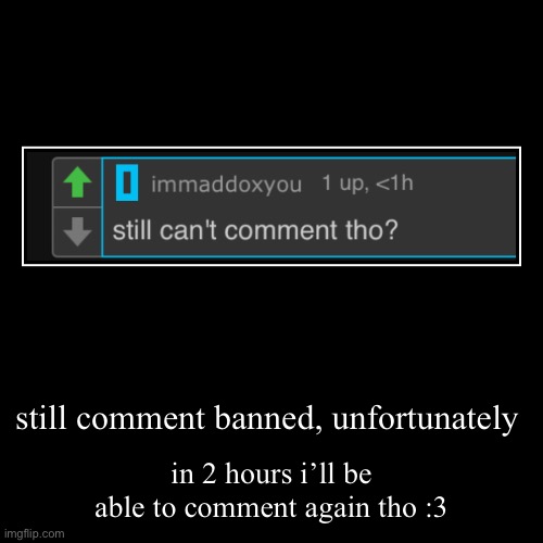 still comment banned, unfortunately | in 2 hours i’ll be able to comment again tho :3 | image tagged in funny,demotivationals | made w/ Imgflip demotivational maker