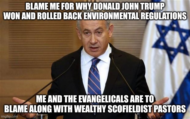 trump and netanyahu roll back environmental regulations | BLAME ME FOR WHY DONALD JOHN TRUMP WON AND ROLLED BACK ENVIRONMENTAL REGULATIONS; ME AND THE EVANGELICALS ARE TO BLAME ALONG WITH WEALTHY SCOFIELDIST PASTORS | image tagged in benjamin netanyahu,donald trump,poison | made w/ Imgflip meme maker