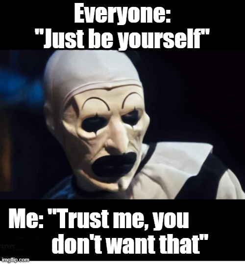Everyone: "Just be yourself"; Me: "Trust me, you 
          don't want that" | image tagged in terrifier | made w/ Imgflip meme maker