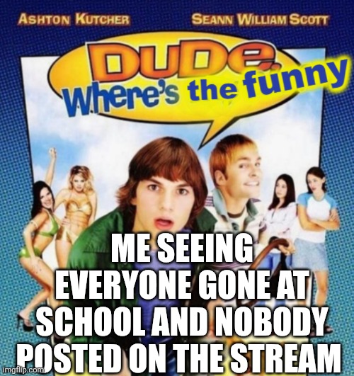 Sans in topic | ME SEEING EVERYONE GONE AT SCHOOL AND NOBODY POSTED ON THE STREAM | image tagged in dude where's the funny | made w/ Imgflip meme maker