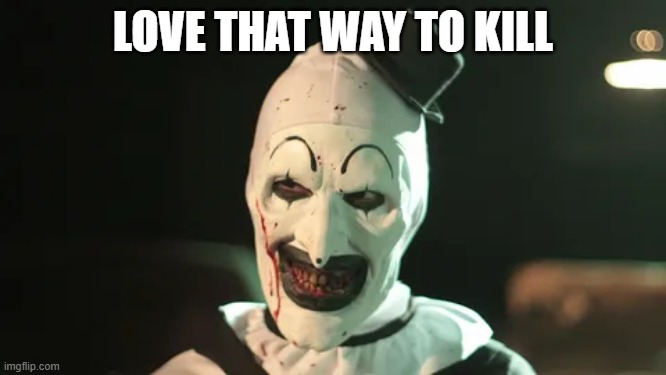 LOVE THAT WAY TO KILL | image tagged in art smiles | made w/ Imgflip meme maker