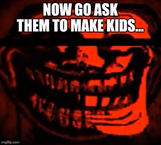 evil trollface | NOW GO ASK THEM TO MAKE KIDS... | image tagged in evil trollface | made w/ Imgflip meme maker