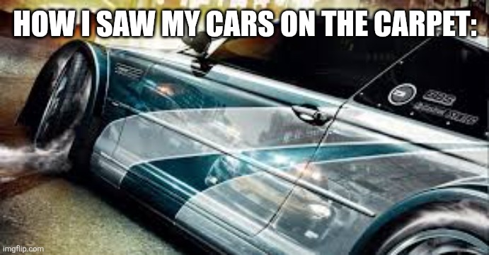 Need for Speed - Most Wanted | HOW I SAW MY CARS ON THE CARPET: | image tagged in need for speed - most wanted | made w/ Imgflip meme maker
