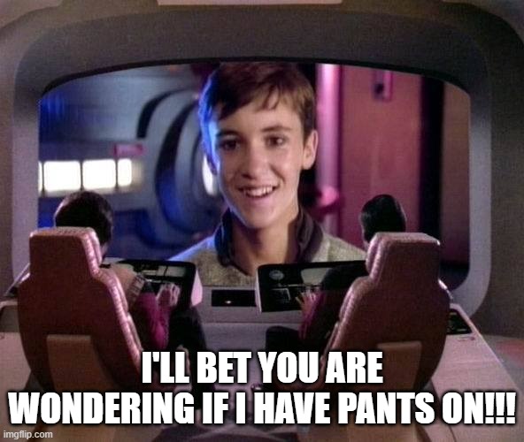 Wild Wesley | I'LL BET YOU ARE WONDERING IF I HAVE PANTS ON!!! | image tagged in wesley crusher on viewscreen | made w/ Imgflip meme maker