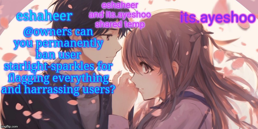 eshaheer and its.ayeshoo shared template | @owners can you permanently ban user starlight-sparkles for flagging everything and harrassing users? | image tagged in eshaheer and its ayeshoo shared template | made w/ Imgflip meme maker
