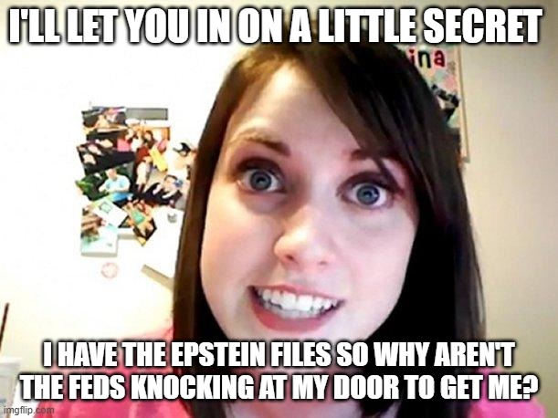 My name is in it | I'LL LET YOU IN ON A LITTLE SECRET; I HAVE THE EPSTEIN FILES SO WHY AREN'T THE FEDS KNOCKING AT MY DOOR TO GET ME? | image tagged in overly attached girlfriend pink,jeffrey epstein,political humor | made w/ Imgflip meme maker