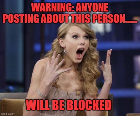 Overload already | WARNING: ANYONE POSTING ABOUT THIS PERSON……; WILL BE BLOCKED | image tagged in taylor swift,banned,overkill | made w/ Imgflip meme maker