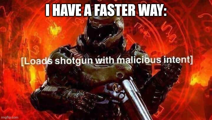 Loads shotgun with malicious intent | I HAVE A FASTER WAY: | image tagged in loads shotgun with malicious intent | made w/ Imgflip meme maker
