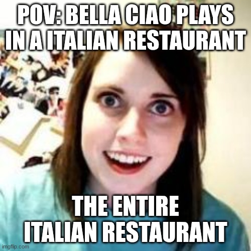 Crazy Girlfriend | POV: BELLA CIAO PLAYS IN A ITALIAN RESTAURANT; THE ENTIRE ITALIAN RESTAURANT | image tagged in crazy girlfriend | made w/ Imgflip meme maker