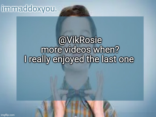 crazy the official msmg yt channel only has 2 videos | @VikRosie
more videos when?
I really enjoyed the last one | image tagged in immaddoxyou sheldon temp | made w/ Imgflip meme maker