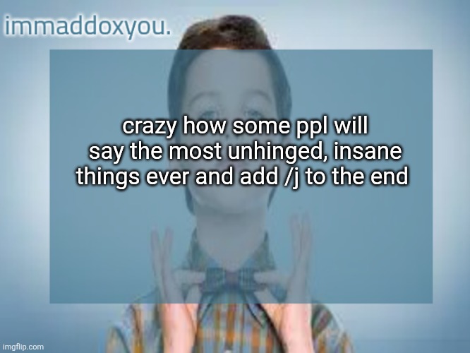 immaddoxyou sheldon temp | crazy how some ppl will say the most unhinged, insane things ever and add /j to the end | image tagged in immaddoxyou sheldon temp | made w/ Imgflip meme maker