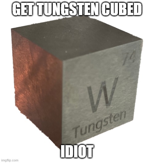 GET TUNGSTEN CUBED >:D | GET TUNGSTEN CUBED; IDIOT | image tagged in tungsten cube from luciteria 1in,tungsten | made w/ Imgflip meme maker