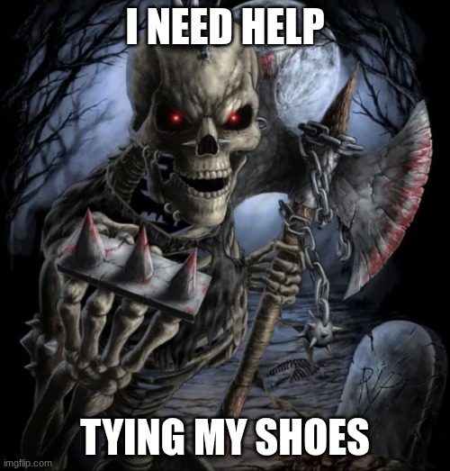 Bad to the bone | I NEED HELP; TYING MY SHOES | image tagged in bad to the bone | made w/ Imgflip meme maker