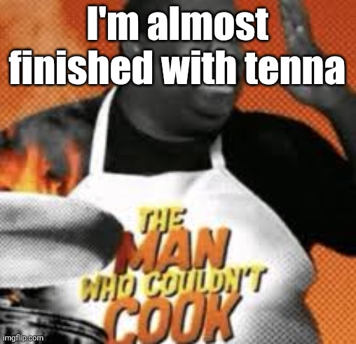 The man who couldn't cook | I'm almost finished with tenna | image tagged in the man who couldn't cook | made w/ Imgflip meme maker