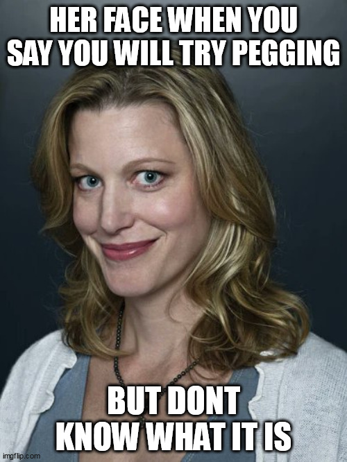 Her face when you say you will try pegging but dont know what it is | HER FACE WHEN YOU SAY YOU WILL TRY PEGGING; BUT DONT KNOW WHAT IT IS | image tagged in breaking bad,funny,anna gunn,pegging,sex,smiling | made w/ Imgflip meme maker