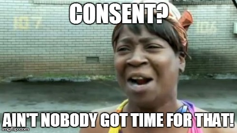 Consent | CONSENT? AIN'T NOBODY GOT TIME FOR THAT! | image tagged in memes,aint nobody got time for that | made w/ Imgflip meme maker
