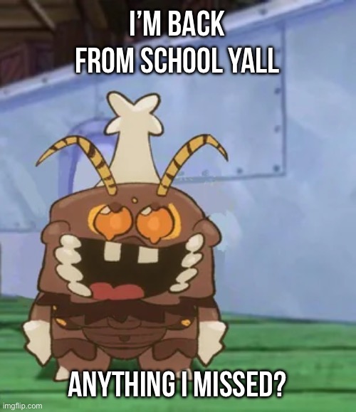 melgon | I’M BACK FROM SCHOOL YALL; ANYTHING I MISSED? | image tagged in melgon | made w/ Imgflip meme maker