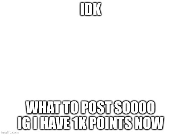 Guess I'm 1 percent closer to my old account points | IDK; WHAT TO POST SOOOO IG I HAVE 1K POINTS NOW | made w/ Imgflip meme maker