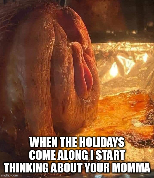 when the holidays come along I start thinking about your momma | WHEN THE HOLIDAYS COME ALONG I START THINKING ABOUT YOUR MOMMA | image tagged in ham,funny,holidays,pussy,momma,juicy | made w/ Imgflip meme maker