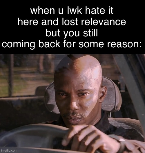 idek anymore | when u lwk hate it here and lost relevance but you still coming back for some reason: | image tagged in doakes | made w/ Imgflip meme maker