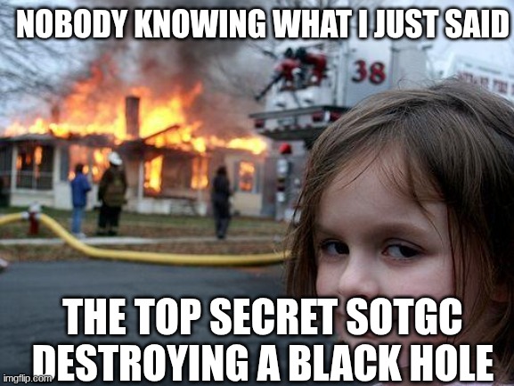 Disaster Girl | NOBODY KNOWING WHAT I JUST SAID; THE TOP SECRET SOTGC DESTROYING A BLACK HOLE | image tagged in memes,disaster girl | made w/ Imgflip meme maker