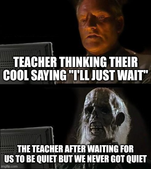 I'll Just Wait Here Meme | TEACHER THINKING THEIR COOL SAYING "I'LL JUST WAIT"; THE TEACHER AFTER WAITING FOR US TO BE QUIET BUT WE NEVER GOT QUIET | image tagged in memes,i'll just wait here | made w/ Imgflip meme maker