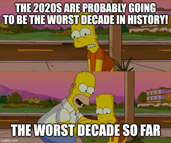 I'd say the 2020s are probably going to be the worst decade in history | THE 2020S ARE PROBABLY GOING TO BE THE WORST DECADE IN HISTORY! THE WORST DECADE SO FAR | image tagged in homer and bart worst day so far,2020s,worst decade ever,2020s suck | made w/ Imgflip meme maker
